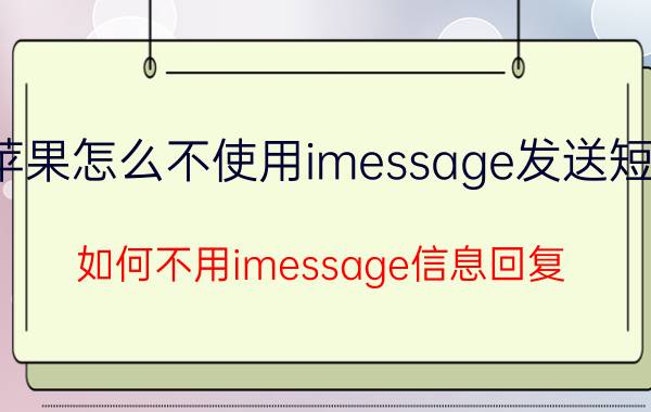 苹果怎么不使用imessage发送短信 如何不用imessage信息回复？